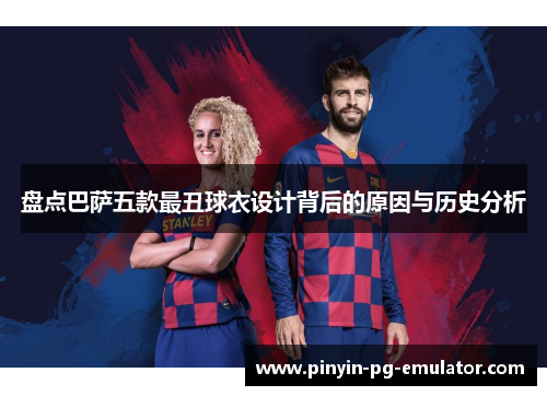 盘点巴萨五款最丑球衣设计背后的原因与历史分析 盘点巴萨五款最丑球衣设计背后的原因与历史分析
