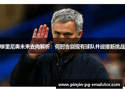 穆里尼奥未来去向解析:何时告别现有球队并迎接新挑战 穆里尼奥未来去向解析:何时告别现有球队并迎接新挑战