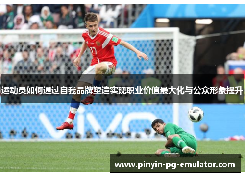 运动员如何通过自我品牌塑造实现职业价值最大化与公众形象提升