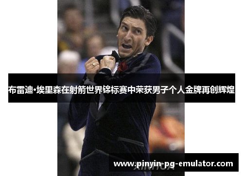 布雷迪·埃里森在射箭世界锦标赛中荣获男子个人金牌再创辉煌 布雷迪·埃里森在射箭世界锦标赛中荣获男子个人金牌再创辉煌