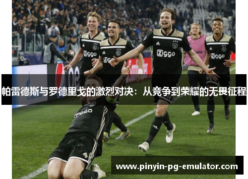 帕雷德斯与罗德里戈的激烈对决:从竞争到荣耀的无畏征程 帕雷德斯与罗德里戈的激烈对决:从竞争到荣耀的无畏征程