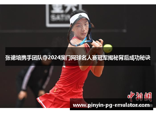 张德培携手团队夺2024澳门网球名人赛冠军揭秘背后成功秘诀 张德培携手团队夺2024澳门网球名人赛冠军揭秘背后成功秘诀