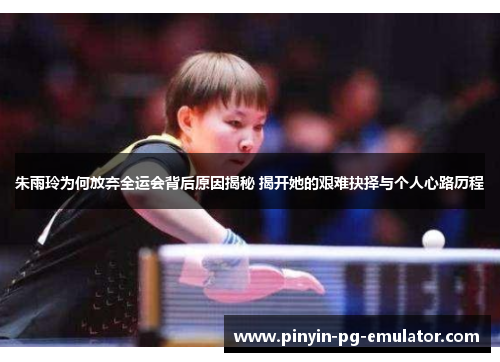 朱雨玲为何放弃全运会背后原因揭秘 揭开她的艰难抉择与个人心路历程