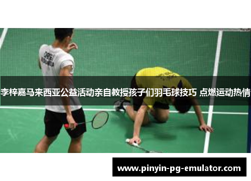 李梓嘉马来西亚公益活动亲自教授孩子们羽毛球技巧 点燃运动热情