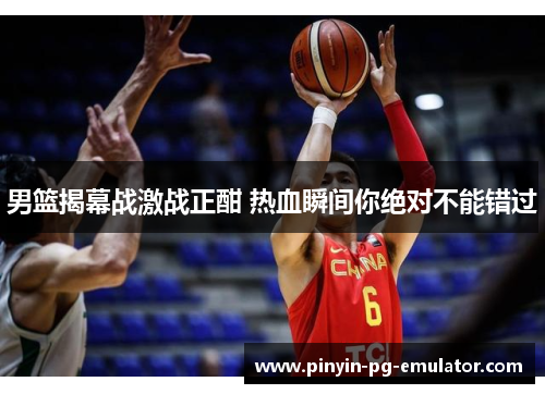 男篮揭幕战激战正酣 热血瞬间你绝对不能错过 男篮揭幕战激战正酣 热血瞬间你绝对不能错过