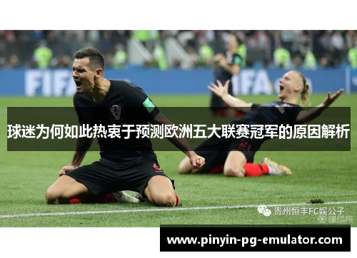 球迷为何如此热衷于预测欧洲五大联赛冠军的原因解析 球迷为何如此热衷于预测欧洲五大联赛冠军的原因解析