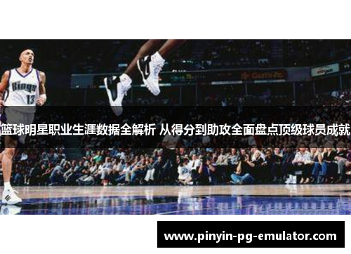 篮球明星职业生涯数据全解析 从得分到助攻全面盘点顶级球员成就 篮球明星职业生涯数据全解析 从得分到助攻全面盘点顶级球员成就