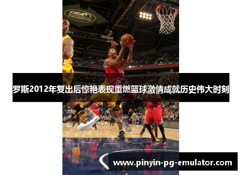 罗斯2012年复出后惊艳表现重燃篮球激情成就历史伟大时刻