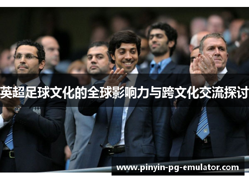 英超足球文化的全球影响力与跨文化交流探讨