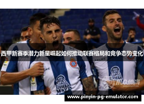 西甲新赛季潜力新星崛起如何推动联赛格局和竞争态势变化