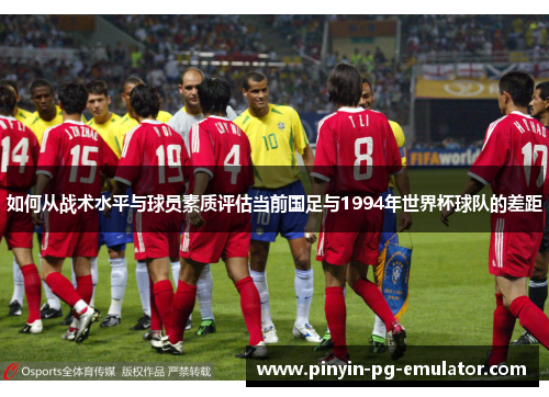 如何从战术水平与球员素质评估当前国足与1994年世界杯球队的差距
