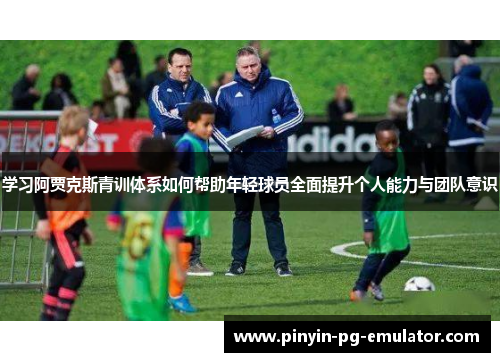学习阿贾克斯青训体系如何帮助年轻球员全面提升个人能力与团队意识 学习阿贾克斯青训体系如何帮助年轻球员全面提升个人能力与团队意识