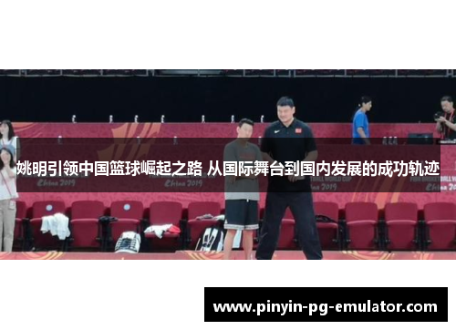 姚明引领中国篮球崛起之路 从国际舞台到国内发展的成功轨迹 姚明引领中国篮球崛起之路 从国际舞台到国内发展的成功轨迹