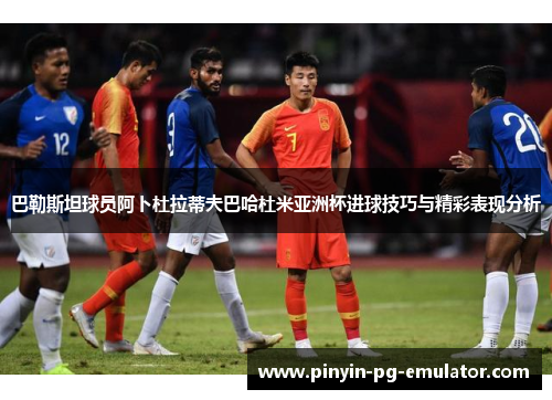 巴勒斯坦球员阿卜杜拉蒂夫巴哈杜米亚洲杯进球技巧与精彩表现分析