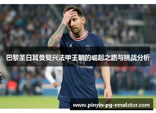 巴黎圣日耳曼复兴法甲王朝的崛起之路与挑战分析
