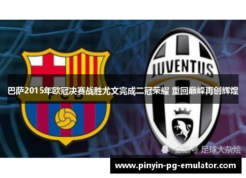 巴萨2015年欧冠决赛战胜尤文完成二冠荣耀 重回巅峰再创辉煌