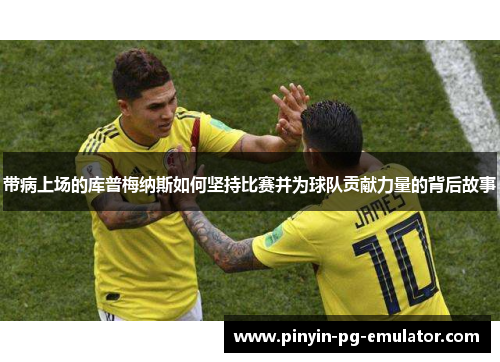 带病上场的库普梅纳斯如何坚持比赛并为球队贡献力量的背后故事 带病上场的库普梅纳斯如何坚持比赛并为球队贡献力量的背后故事