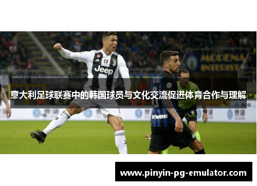 意大利足球联赛中的韩国球员与文化交流促进体育合作与理解 意大利足球联赛中的韩国球员与文化交流促进体育合作与理解