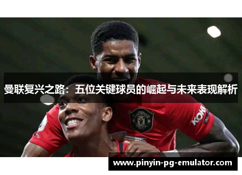 曼联复兴之路：五位关键球员的崛起与未来表现解析