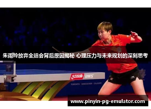 朱雨玲放弃全运会背后原因揭秘 心理压力与未来规划的深刻思考 朱雨玲放弃全运会背后原因揭秘 心理压力与未来规划的深刻思考