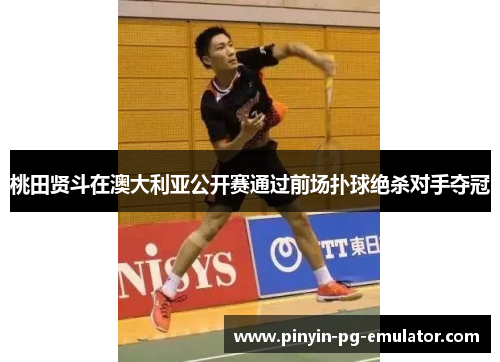桃田贤斗在澳大利亚公开赛通过前场扑球绝杀对手夺冠 桃田贤斗在澳大利亚公开赛通过前场扑球绝杀对手夺冠