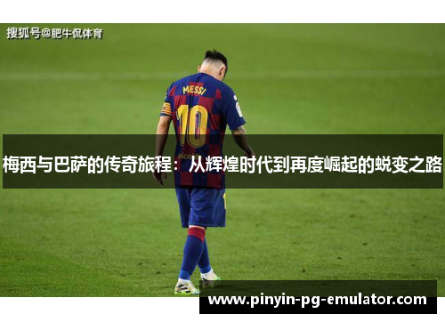 梅西与巴萨的传奇旅程:从辉煌时代到再度崛起的蜕变之路 梅西与巴萨的传奇旅程:从辉煌时代到再度崛起的蜕变之路