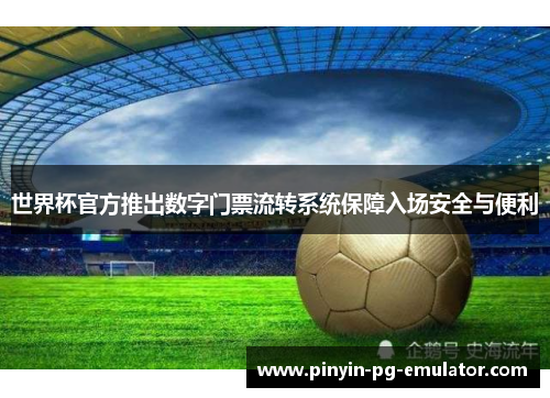 世界杯官方推出数字门票流转系统保障入场安全与便利 世界杯官方推出数字门票流转系统保障入场安全与便利