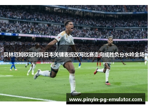 贝林厄姆欧冠对阵日本关键表现改写比赛走向成胜负分水岭全场