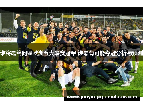 谁将最终问鼎欧洲五大联赛冠军 谁最有可能夺冠分析与预测