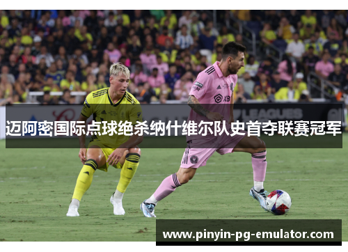 迈阿密国际点球绝杀纳什维尔队史首夺联赛冠军