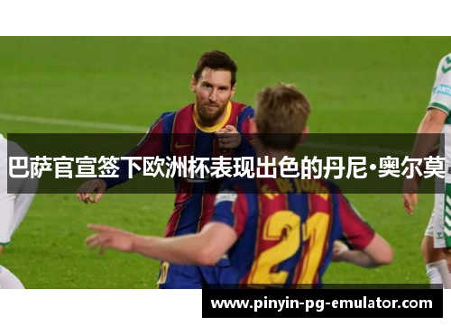 巴萨官宣签下欧洲杯表现出色的丹尼·奥尔莫 巴萨官宣签下欧洲杯表现出色的丹尼·奥尔莫