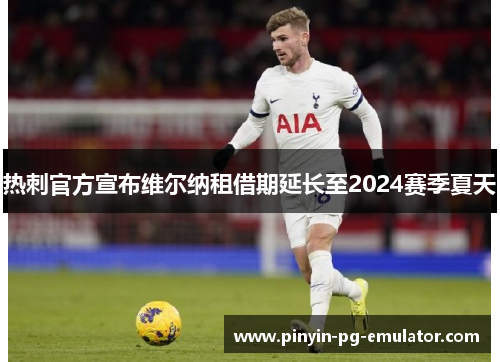 热刺官方宣布维尔纳租借期延长至2024赛季夏天 热刺官方宣布维尔纳租借期延长至2024赛季夏天