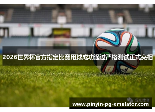 2026世界杯官方指定比赛用球成功通过严格测试正式亮相 2026世界杯官方指定比赛用球成功通过严格测试正式亮相
