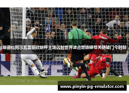 埃德松阿尔瓦雷斯欧联杯主场远射世界波点燃铁锤帮关键破门今时刻 埃德松阿尔瓦雷斯欧联杯主场远射世界波点燃铁锤帮关键破门今时刻