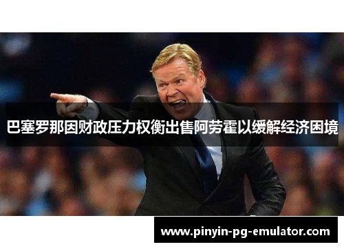 巴塞罗那因财政压力权衡出售阿劳霍以缓解经济困境 巴塞罗那因财政压力权衡出售阿劳霍以缓解经济困境