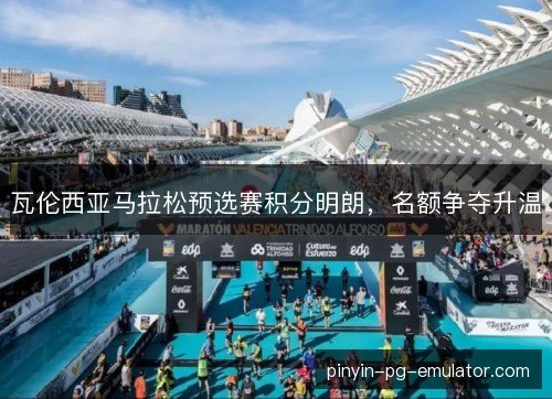 瓦伦西亚马拉松预选赛积分明朗,名额争夺升温 瓦伦西亚马拉松预选赛积分明朗,名额争夺升温