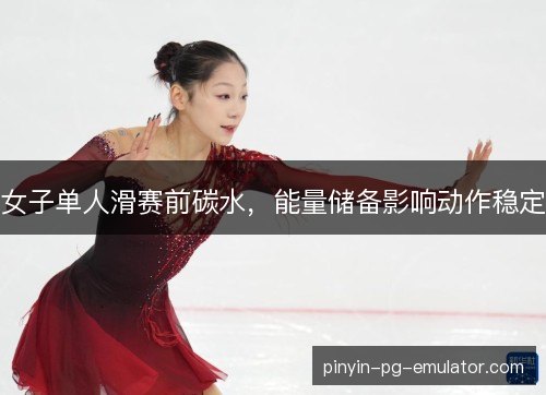 女子单人滑赛前碳水,能量储备影响动作稳定 女子单人滑赛前碳水,能量储备影响动作稳定