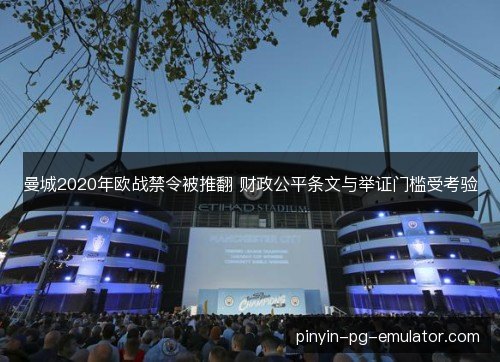 曼城2020年欧战禁令被推翻 财政公平条文与举证门槛受考验 曼城2020年欧战禁令被推翻 财政公平条文与举证门槛受考验